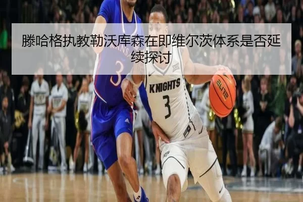 滕哈格执教勒沃库森在即维尔茨体系是否延续探讨