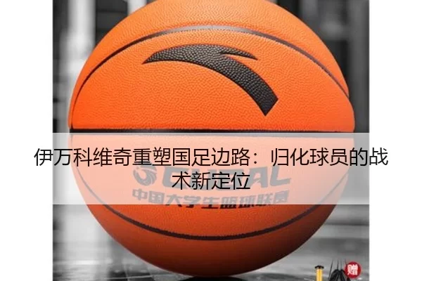 伊万科维奇重塑国足边路：归化球员的战术新定位