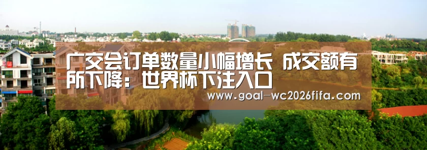 广交会订单数量小幅增长 成交额有所下降:世界杯下注入口(图1) 世界杯下注
