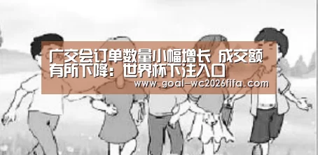广交会订单数量小幅增长 成交额有所下降:世界杯下注入口(图4) 世界杯下注