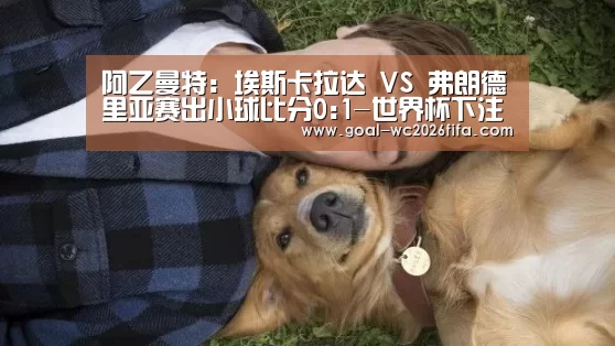 阿乙曼特: 埃斯卡拉达 VS 弗朗德里亚赛出小球比分0:1-世界杯下注(图1) 2026世界杯竞猜