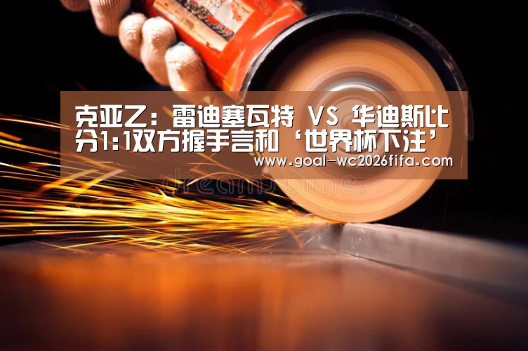 克亚乙: 雷迪塞瓦特 VS 华迪斯比分1:1双方握手言和‘世界杯下注’(图1) 世界杯下注入口