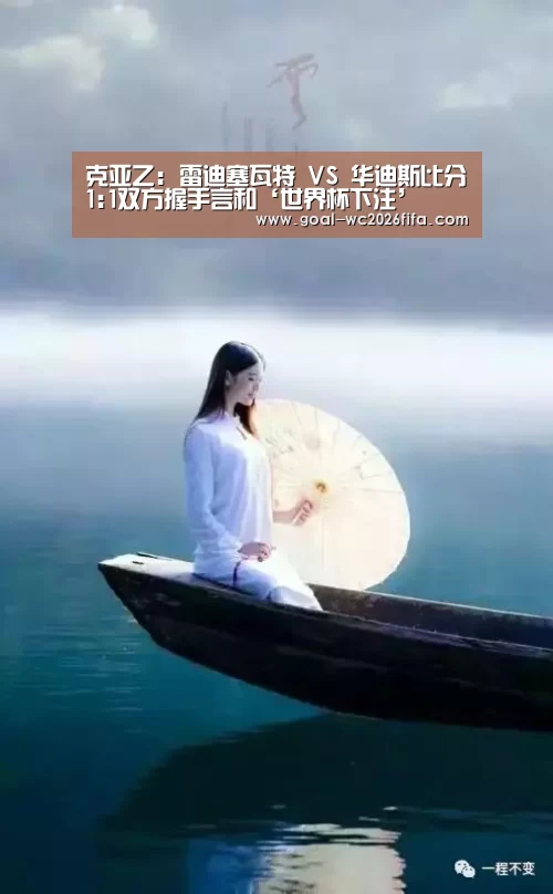 克亚乙: 雷迪塞瓦特 VS 华迪斯比分1:1双方握手言和‘世界杯下注’(图2) 世界杯下注入口